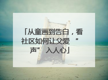 从童画到告白，看社区如何让父爱 “声” 入人心