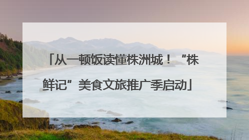 从一顿饭读懂株洲城！“株鲜记”美食文旅推广季启动