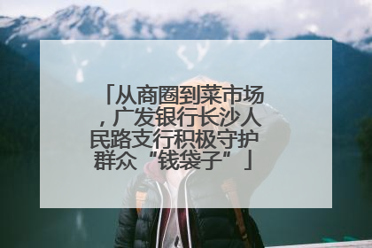 从商圈到菜市场，广发银行长沙人民路支行积极守护群众“钱袋子”