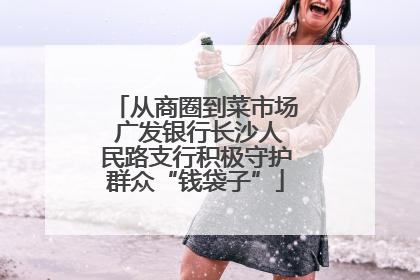 从商圈到菜市场 广发银行长沙人民路支行积极守护群众“钱袋子”