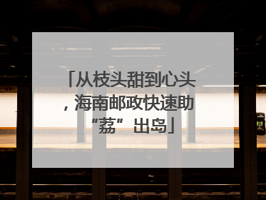 从枝头甜到心头，海南邮政快速助“荔”出岛