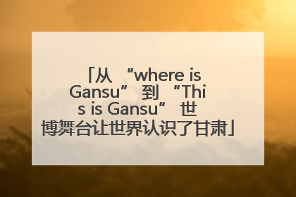 从 “where is Gansu” 到 “This is Gansu” 世博舞台让世界认识了甘肃