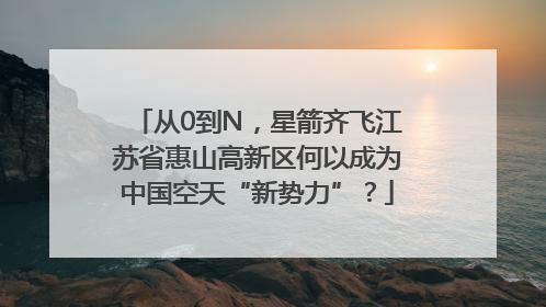 从0到N，星箭齐飞江苏省惠山高新区何以成为中国空天“新势力”？