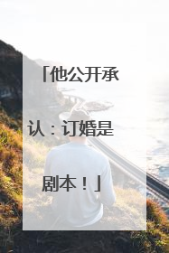 他公开承认：订婚是剧本！