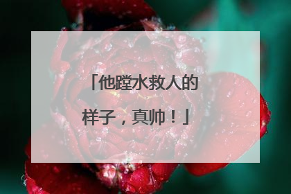 他蹚水救人的样子，真帅！