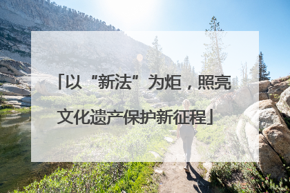 以“新法”为炬，照亮文化遗产保护新征程