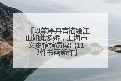 以笔墨丹青描绘江山如此多娇，上海市文史馆馆员展出113件书画新作