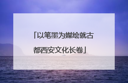 以笔墨为媒绘就古都西安文化长卷