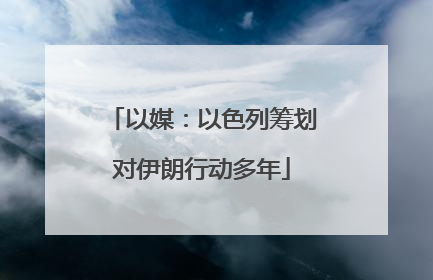 以媒：以色列筹划对伊朗行动多年