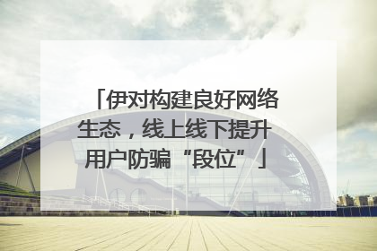 伊对构建良好网络生态，线上线下提升用户防骗“段位”