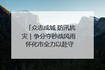 众志成城 防汛抗灾｜争分夺秒战风雨 怀化市全力以赴守护人民群众安全