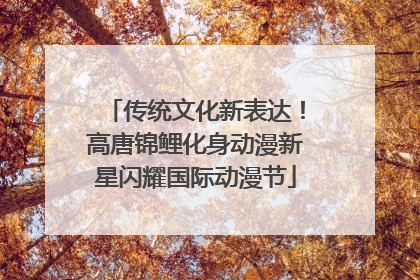 传统文化新表达！高唐锦鲤化身动漫新星闪耀国际动漫节