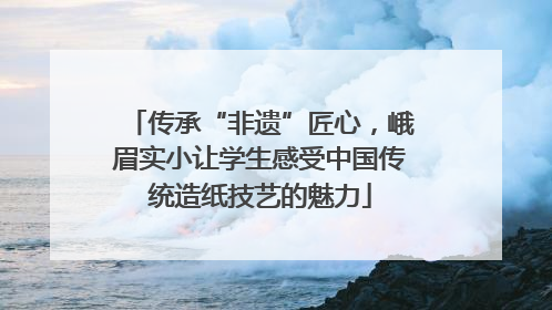 传承“非遗”匠心，峨眉实小让学生感受中国传统造纸技艺的魅力