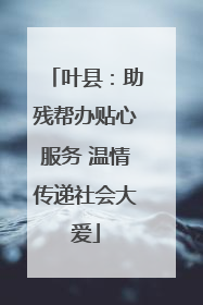 叶县：助残帮办贴心服务 温情传递社会大爱