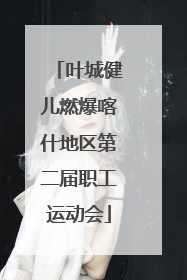 叶城健儿燃爆喀什地区第二届职工运动会