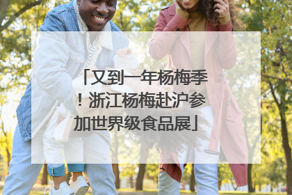 又到一年杨梅季！浙江杨梅赴沪参加世界级食品展