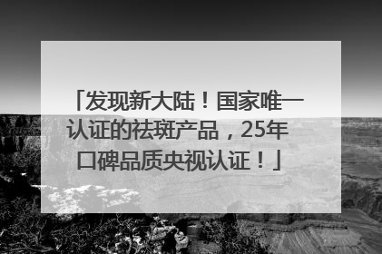 发现新大陆！国家唯一认证的祛斑产品，25年口碑品质央视认证！