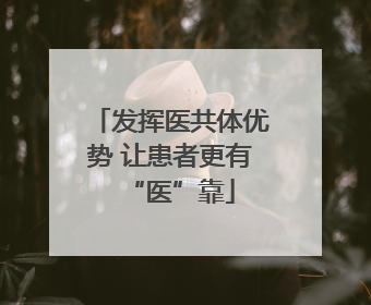发挥医共体优势 让患者更有“医”靠
