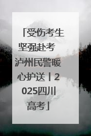 受伤考生坚强赴考 泸州民警暖心护送丨2025四川高考