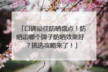 口碑最佳防晒盘点！防晒霜哪个牌子防晒效果好？挑选攻略来了！