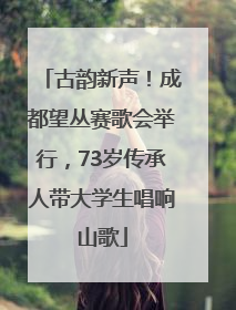 古韵新声！成都望丛赛歌会举行，73岁传承人带大学生唱响山歌
