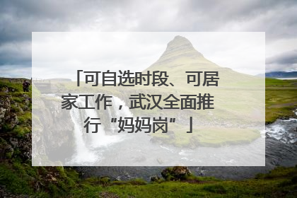 可自选时段、可居家工作，武汉全面推行“妈妈岗”