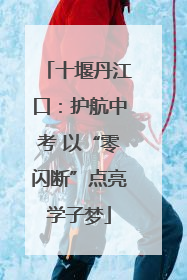 十堰丹江口：护航中考 以“零闪断”点亮学子梦