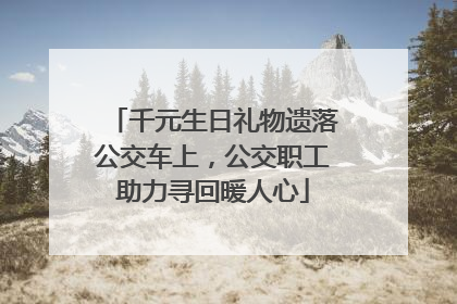 千元生日礼物遗落公交车上，公交职工助力寻回暖人心