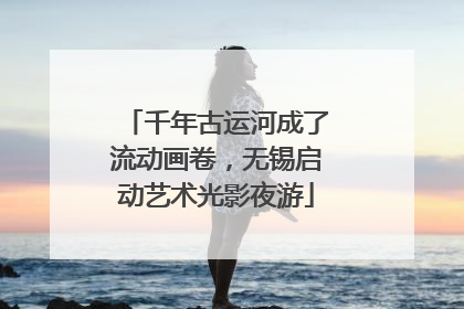 千年古运河成了流动画卷，无锡启动艺术光影夜游