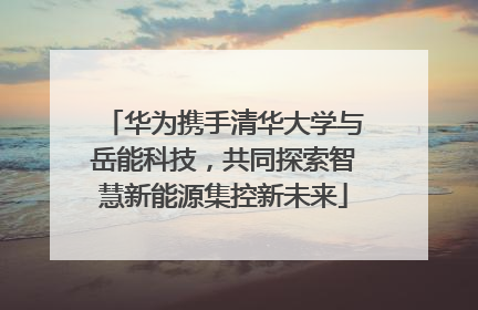 华为携手清华大学与岳能科技，共同探索智慧新能源集控新未来