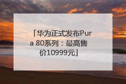 华为正式发布Pura 80系列：最高售价10999元