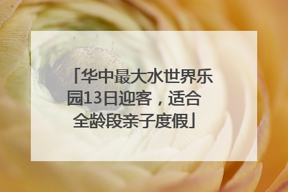 华中最大水世界乐园13日迎客，适合全龄段亲子度假