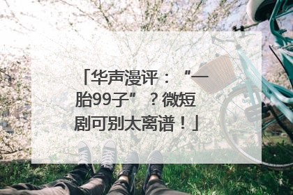 华声漫评：“一胎99子”？微短剧可别太离谱！