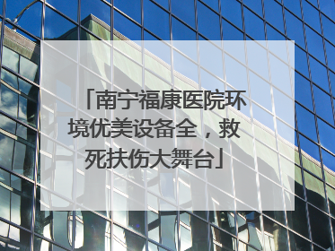 南宁福康医院环境优美设备全，救死扶伤大舞台