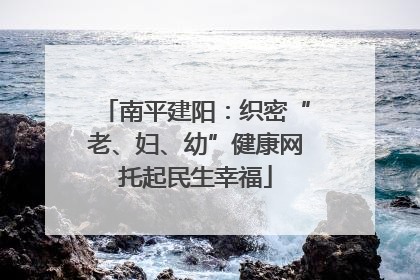 南平建阳：织密“老、妇、幼”健康网托起民生幸福