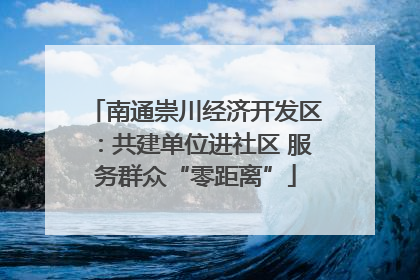 南通崇川经济开发区：共建单位进社区 服务群众“零距离”