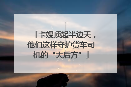 卡嫂顶起半边天，他们这样守护货车司机的“大后方”