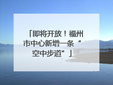 即将开放！福州市中心新增一条“空中步道”