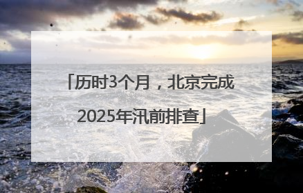 历时3个月，北京完成2025年汛前排查
