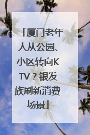 厦门老年人从公园、小区转向KTV？银发族刷新消费场景