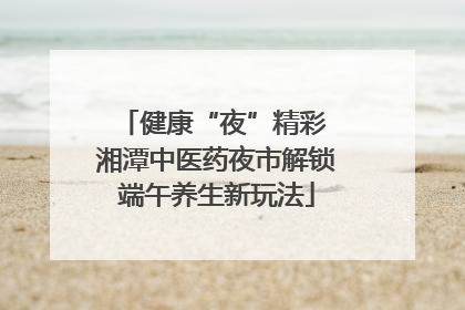 健康“夜”精彩 湘潭中医药夜市解锁端午养生新玩法
