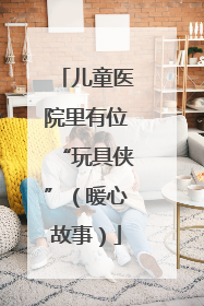 儿童医院里有位“玩具侠”（暖心故事）