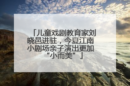 儿童戏剧教育家刘晓邑进驻，今夏江南小剧场亲子演出更加“小而美”