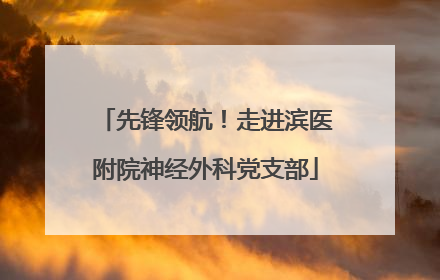 先锋领航！走进滨医附院神经外科党支部