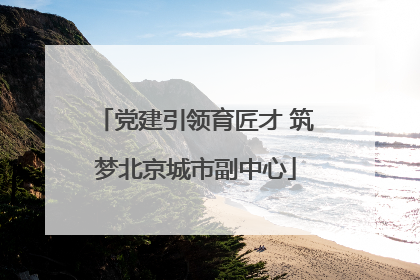 党建引领育匠才 筑梦北京城市副中心