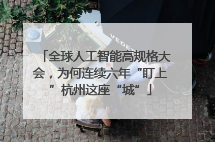 全球人工智能高规格大会，为何连续六年“盯上”杭州这座“城”