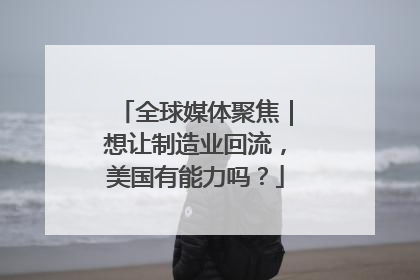 全球媒体聚焦｜想让制造业回流，美国有能力吗？