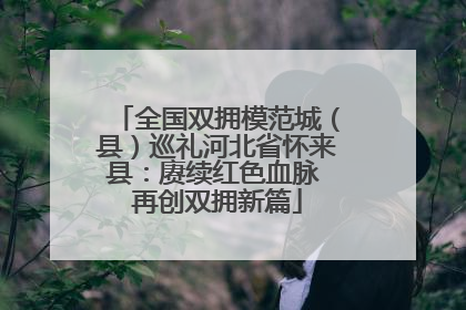 全国双拥模范城（县）巡礼河北省怀来县：赓续红色血脉 再创双拥新篇