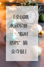全国跳水冠军赛：“临时搭档”摘金夺银