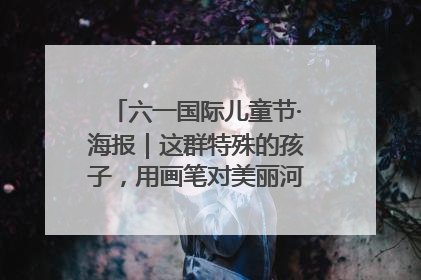 六一国际儿童节·海报｜这群特殊的孩子，用画笔对美丽河北深情告白